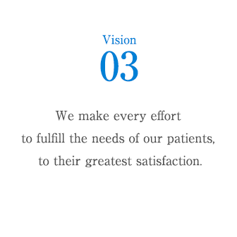 Vision 3 : We make every effort to fulfill the needs of our patients, to their greatest satisfaction